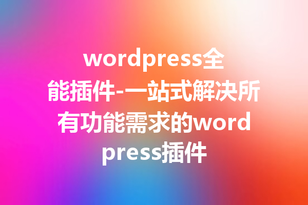 wordpress全能插件-一站式解决所有功能需求的wordpress插件
