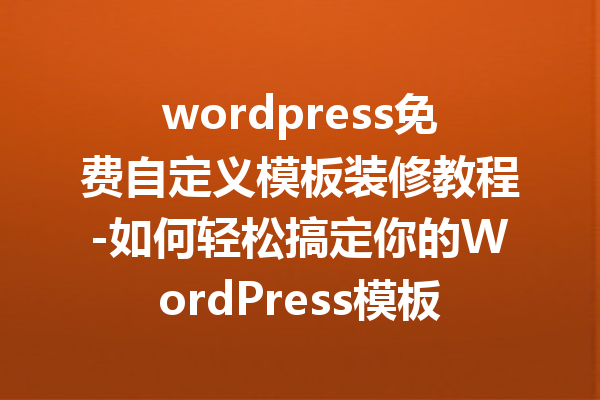 wordpress免费自定义模板装修教程-如何轻松搞定你的WordPress模板装修