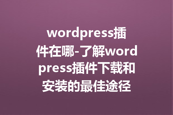 wordpress插件在哪-了解wordpress插件下载和安装的最佳途径