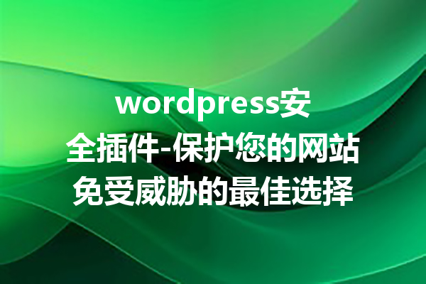 wordpress安全插件-保护您的网站免受威胁的最佳选择