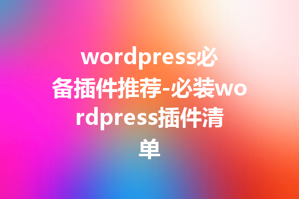 wordpress必备插件推荐-必装wordpress插件清单
