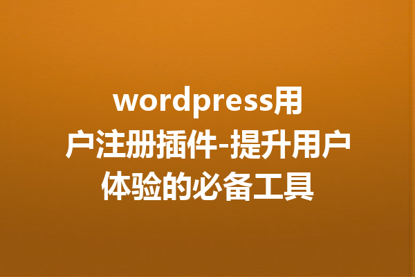 wordpress用户注册插件-提升用户体验的必备工具