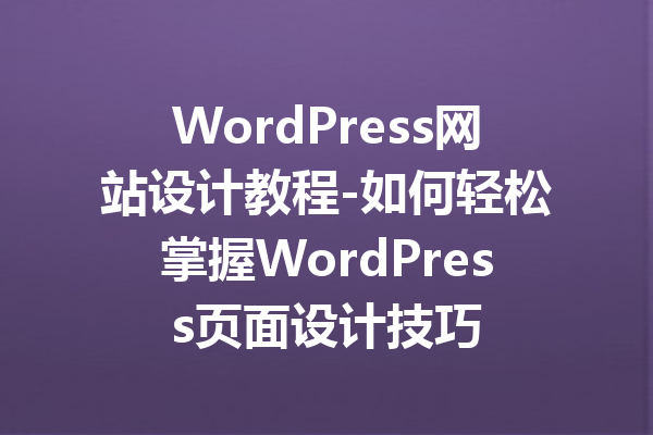 WordPress网站设计教程-如何轻松掌握WordPress页面设计技巧