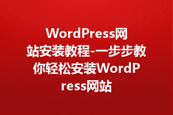 WordPress网站安装教程-一步步教你轻松安装WordPress网站