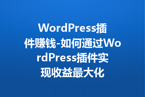 WordPress插件赚钱-如何通过WordPress插件实现收益最大化