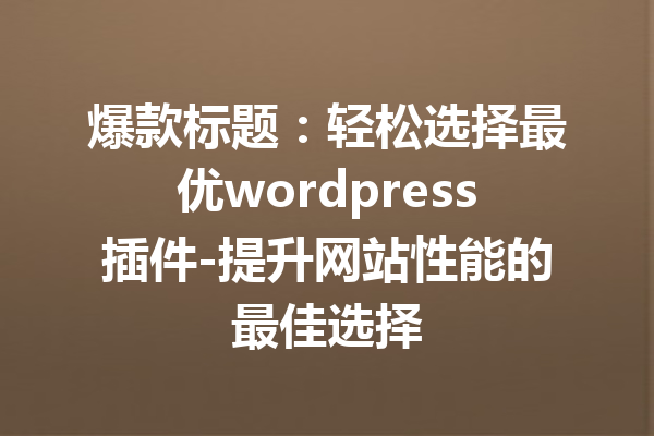 爆款标题：轻松选择最优wordpress插件-提升网站性能的最佳选择