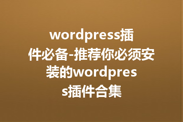 wordpress插件必备-推荐你必须安装的wordpress插件合集