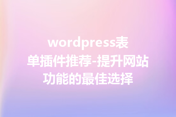 wordpress表单插件推荐-提升网站功能的最佳选择