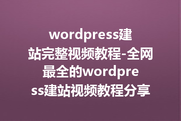 wordpress建站完整视频教程-全网最全的wordpress建站视频教程分享