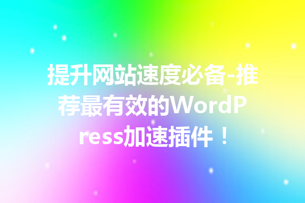 提升网站速度必备-推荐最有效的WordPress加速插件！