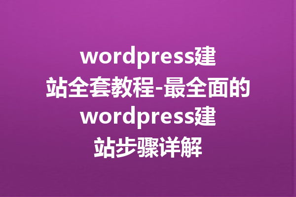 wordpress建站全套教程-最全面的wordpress建站步骤详解