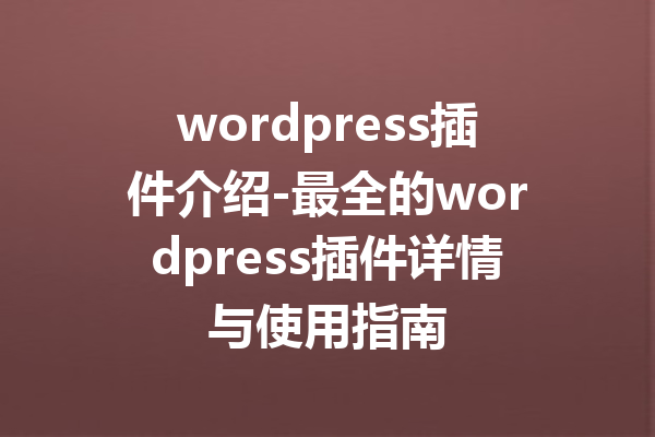 wordpress插件介绍-最全的wordpress插件详情与使用指南