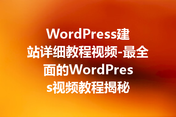 WordPress建站详细教程视频-最全面的WordPress视频教程揭秘