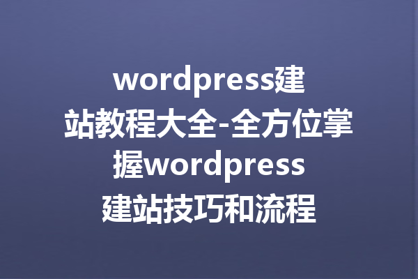wordpress建站教程大全-全方位掌握wordpress建站技巧和流程