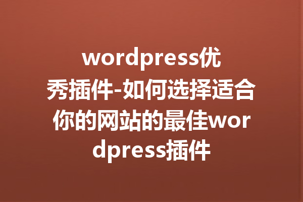 wordpress优秀插件-如何选择适合你的网站的最佳wordpress插件