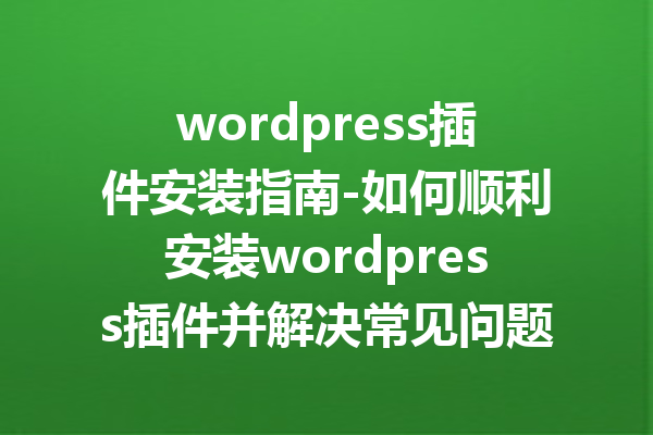 wordpress插件安装指南-如何顺利安装wordpress插件并解决常见问题