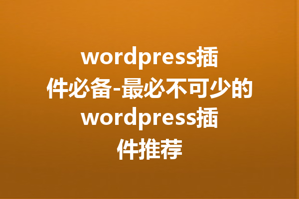wordpress插件必备-最必不可少的wordpress插件推荐