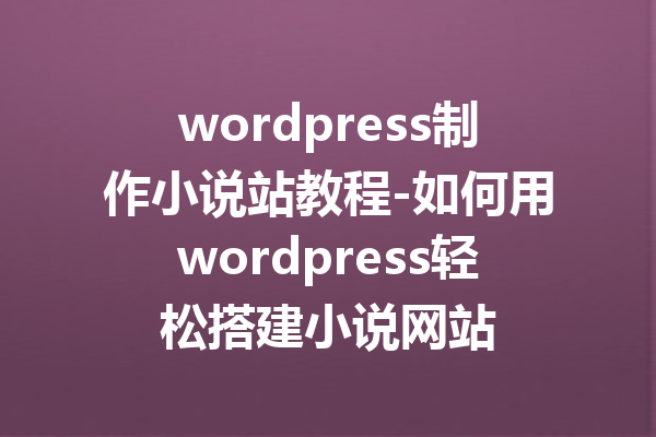wordpress制作小说站教程-如何用wordpress轻松搭建小说网站