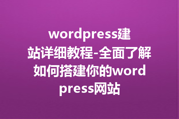 wordpress建站详细教程-全面了解如何搭建你的wordpress网站