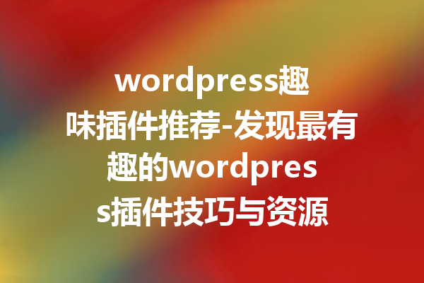 wordpress趣味插件推荐-发现最有趣的wordpress插件技巧与资源
