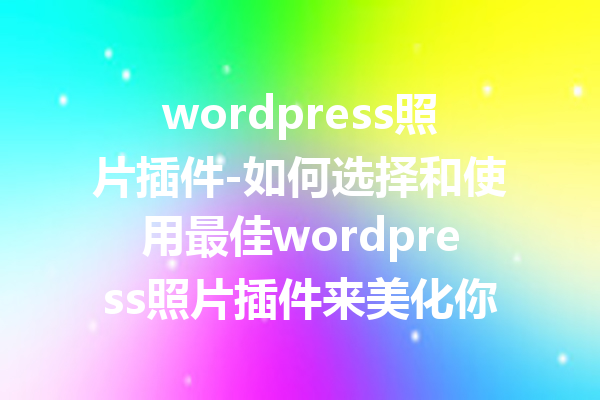 wordpress照片插件-如何选择和使用最佳wordpress照片插件来美化你的站点