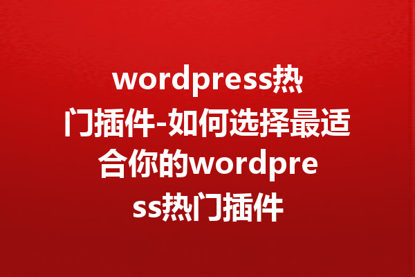 wordpress热门插件-如何选择最适合你的wordpress热门插件