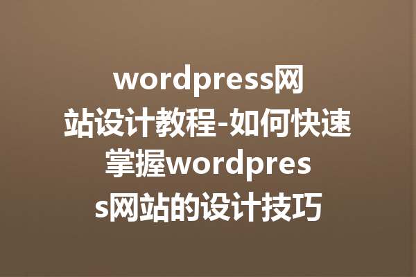 wordpress网站设计教程-如何快速掌握wordpress网站的设计技巧