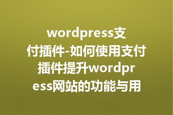 wordpress支付插件-如何使用支付插件提升wordpress网站的功能与用户体验
