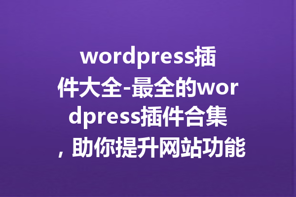 wordpress插件大全-最全的wordpress插件合集，助你提升网站功能