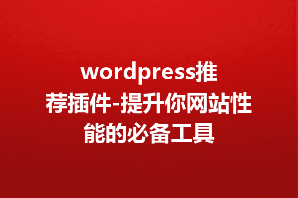 wordpress推荐插件-提升你网站性能的必备工具