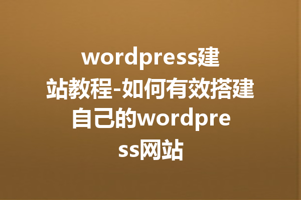 wordpress建站教程-如何有效搭建自己的wordpress网站