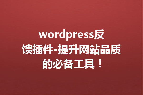 wordpress反馈插件-提升网站品质的必备工具！