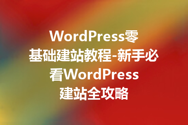WordPress零基础建站教程-新手必看WordPress建站全攻略