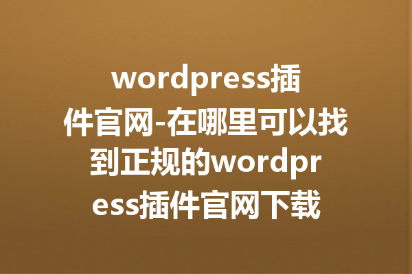 wordpress插件官网-在哪里可以找到正规的wordpress插件官网下载