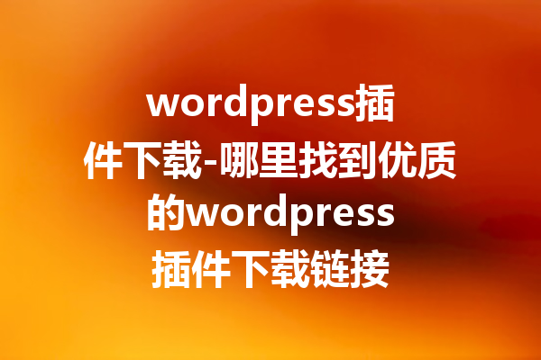wordpress插件下载-哪里找到优质的wordpress插件下载链接