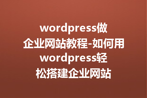 wordpress做企业网站教程-如何用wordpress轻松搭建企业网站