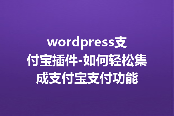 wordpress支付宝插件-如何轻松集成支付宝支付功能