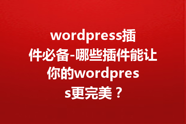 wordpress插件必备-哪些插件能让你的wordpress更完美？