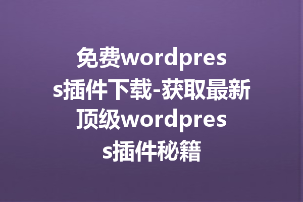免费wordpress插件下载-获取最新顶级wordpress插件秘籍