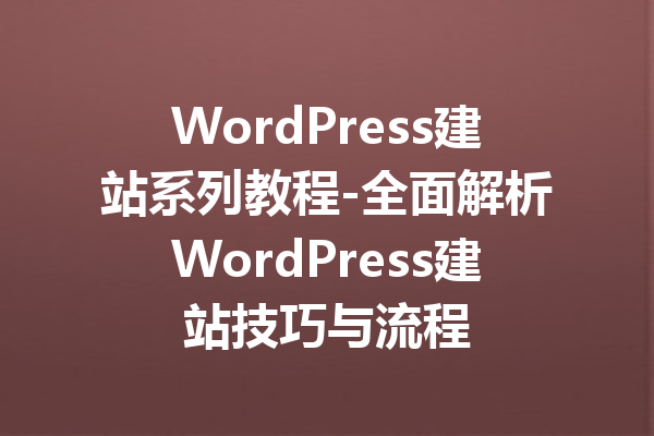 WordPress建站系列教程-全面解析WordPress建站技巧与流程