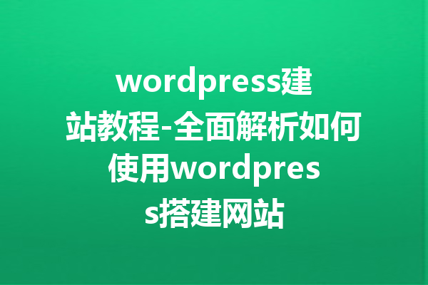 wordpress建站教程-全面解析如何使用wordpress搭建网站