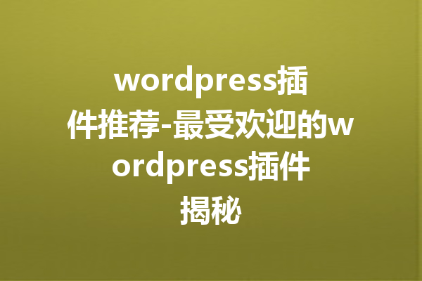 wordpress插件推荐-最受欢迎的wordpress插件揭秘