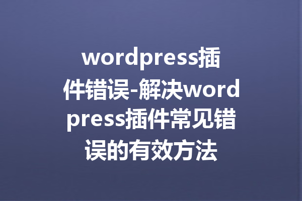 wordpress插件错误-解决wordpress插件常见错误的有效方法