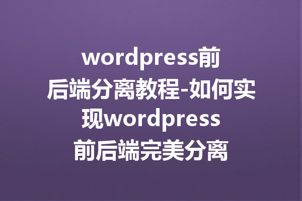 wordpress前后端分离教程-如何实现wordpress前后端完美分离