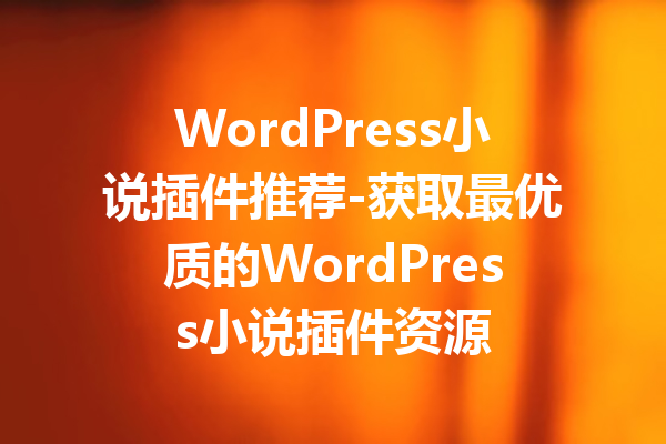 WordPress小说插件推荐-获取最优质的WordPress小说插件资源