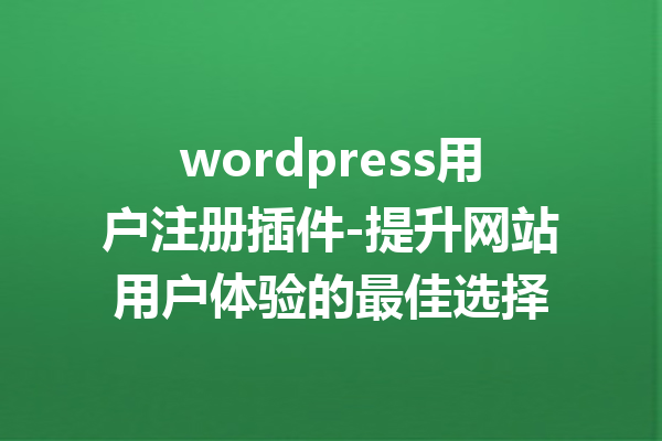 wordpress用户注册插件-提升网站用户体验的最佳选择