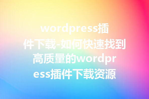 wordpress插件下载-如何快速找到高质量的wordpress插件下载资源