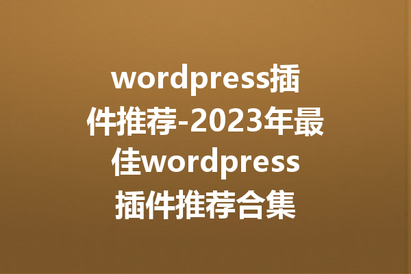 wordpress插件推荐-2023年最佳wordpress插件推荐合集