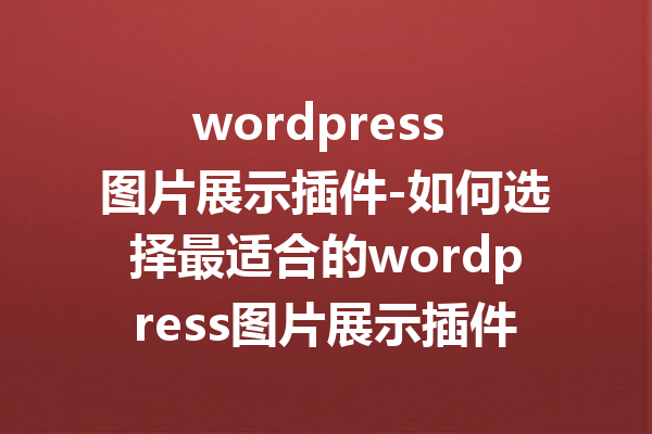 wordpress 图片展示插件-如何选择最适合的wordpress图片展示插件