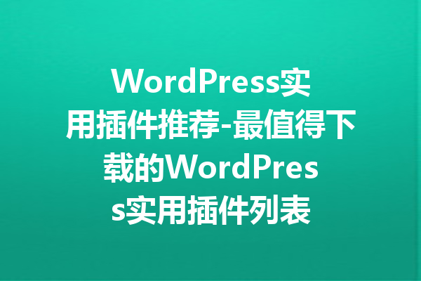 WordPress实用插件推荐-最值得下载的WordPress实用插件列表